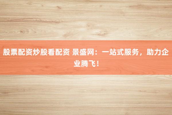 股票配资炒股看配资 景盛网：一站式服务，助力企业腾飞！