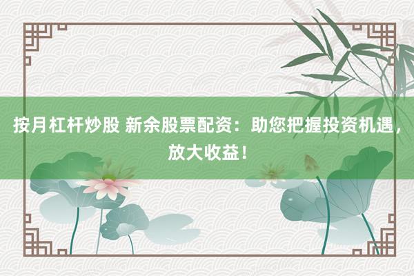 按月杠杆炒股 新余股票配资：助您把握投资机遇，放大收益！