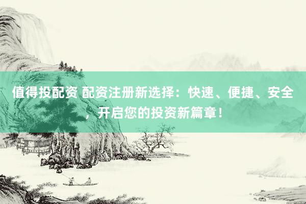 值得投配资 配资注册新选择：快速、便捷、安全，开启您的投资新篇章！
