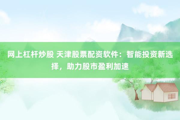 网上杠杆炒股 天津股票配资软件：智能投资新选择，助力股市盈利加速