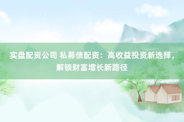 实盘配资公司 私募债配资：高收益投资新选择，解锁财富增长新路径