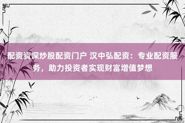 配资资深炒股配资门户 汉中弘配资：专业配资服务，助力投资者实现财富增值梦想