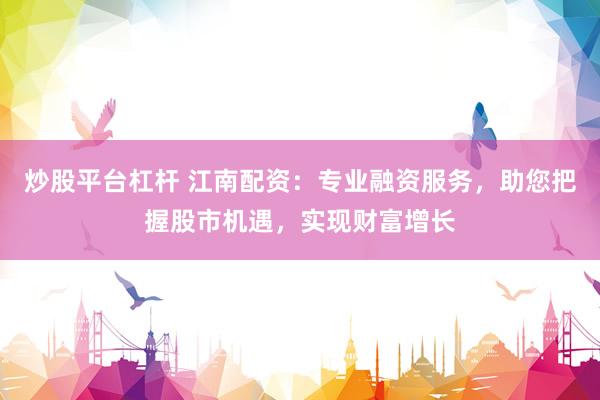 炒股平台杠杆 江南配资：专业融资服务，助您把握股市机遇，实现财富增长