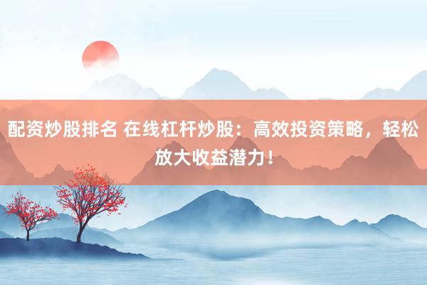 配资炒股排名 在线杠杆炒股：高效投资策略，轻松放大收益潜力！
