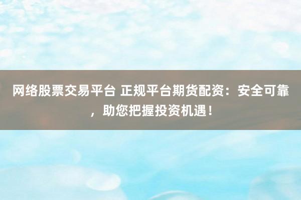 网络股票交易平台 正规平台期货配资：安全可靠，助您把握投资机遇！