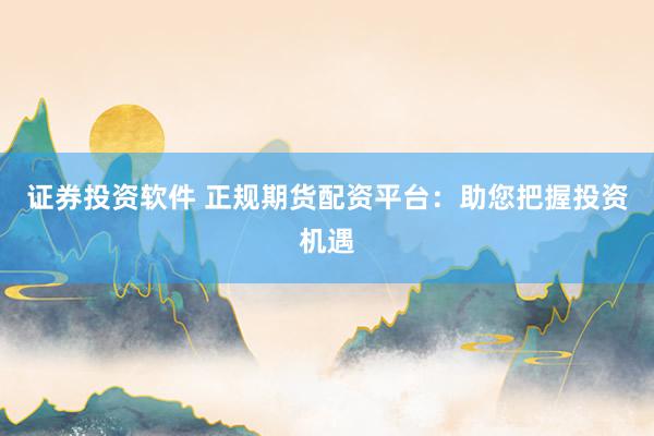 证券投资软件 正规期货配资平台：助您把握投资机遇