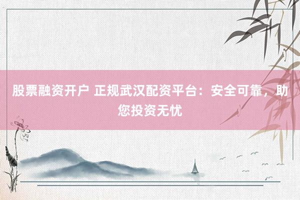 股票融资开户 正规武汉配资平台：安全可靠，助您投资无忧