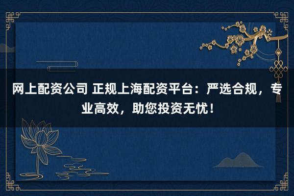 网上配资公司 正规上海配资平台：严选合规，专业高效，助您投资无忧！