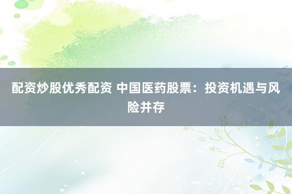 配资炒股优秀配资 中国医药股票：投资机遇与风险并存