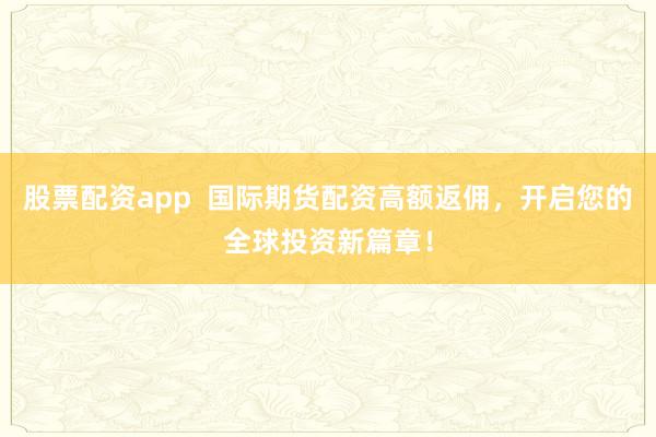 股票配资app  国际期货配资高额返佣，开启您的全球投资新篇章！
