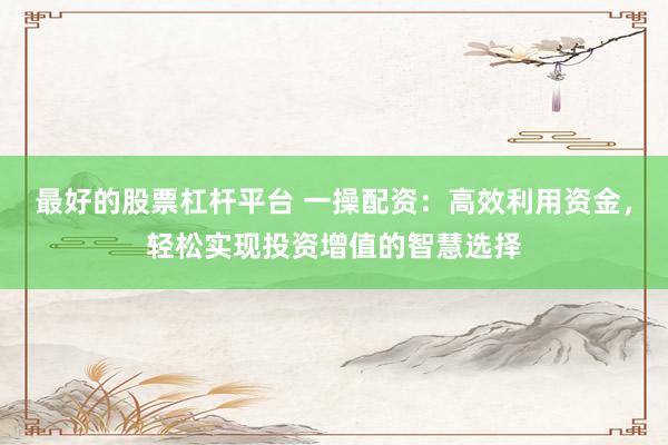 最好的股票杠杆平台 一操配资：高效利用资金，轻松实现投资增值的智慧选择
