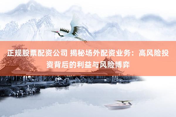 正规股票配资公司 揭秘场外配资业务：高风险投资背后的利益与风险博弈