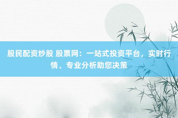 股民配资炒股 股票网：一站式投资平台，实时行情、专业分析助您决策