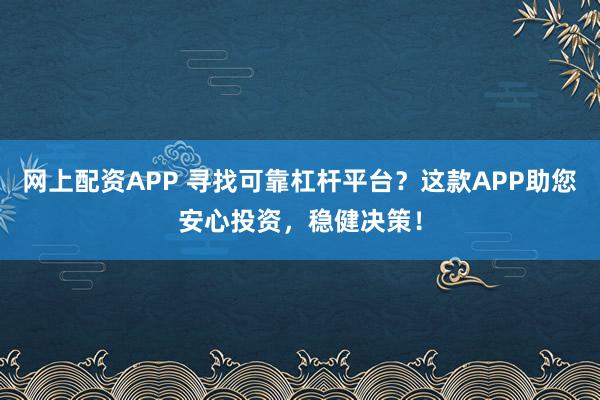 网上配资APP 寻找可靠杠杆平台？这款APP助您安心投资，稳健决策！