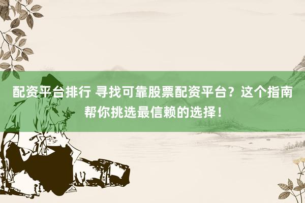 配资平台排行 寻找可靠股票配资平台？这个指南帮你挑选最信赖的选择！
