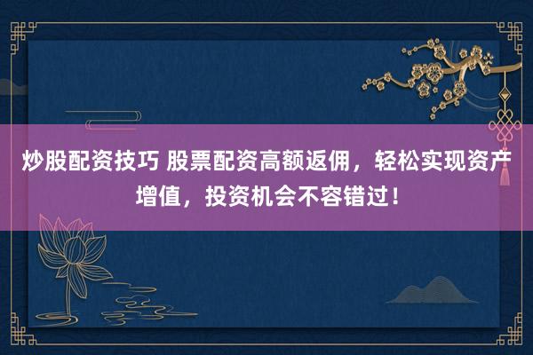 炒股配资技巧 股票配资高额返佣，轻松实现资产增值，投资机会不容错过！