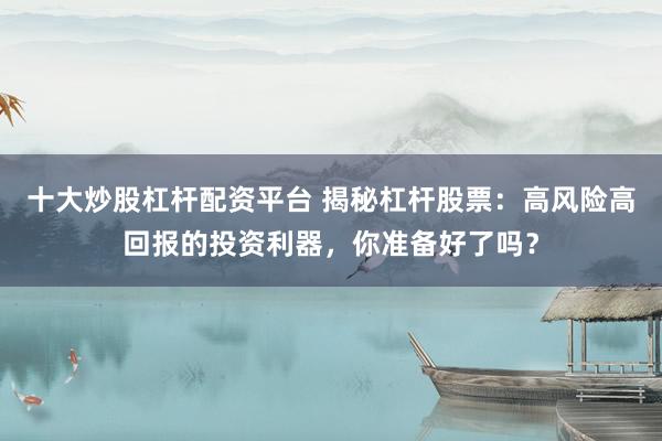 十大炒股杠杆配资平台 揭秘杠杆股票：高风险高回报的投资利器，你准备好了吗？