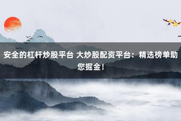 安全的杠杆炒股平台 大炒股配资平台：精选榜单助您掘金！