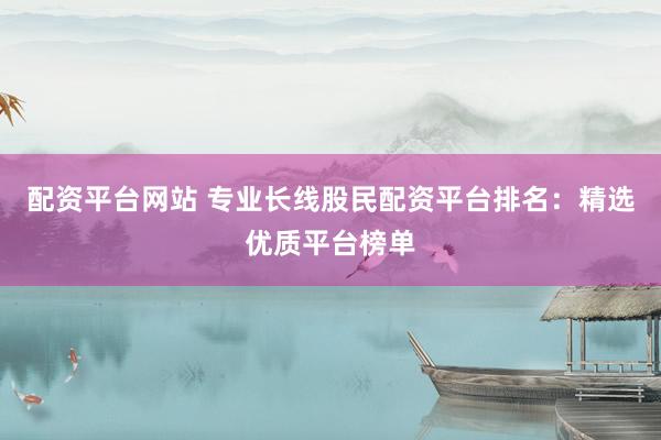 配资平台网站 专业长线股民配资平台排名：精选优质平台榜单