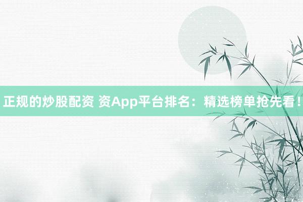 正规的炒股配资 资App平台排名：精选榜单抢先看！