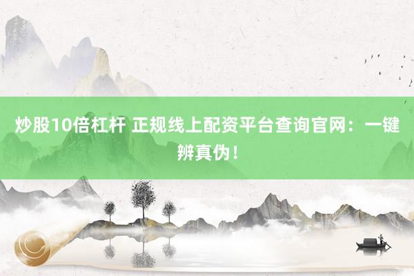 炒股10倍杠杆 正规线上配资平台查询官网：一键辨真伪！