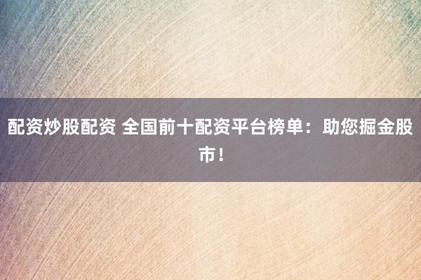 配资炒股配资 全国前十配资平台榜单：助您掘金股市！