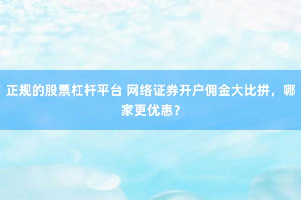 正规的股票杠杆平台 网络证券开户佣金大比拼，哪家更优惠？