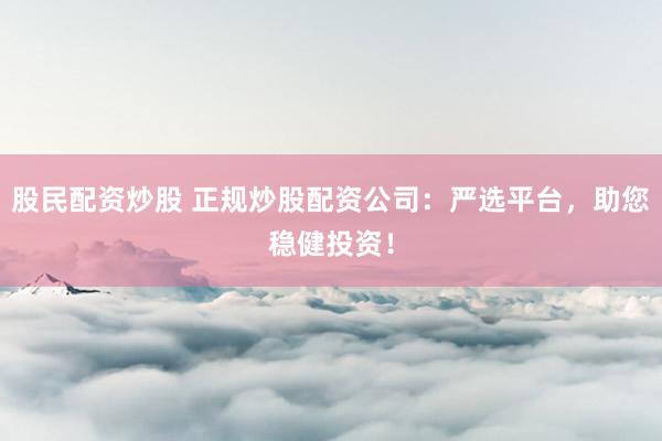股民配资炒股 正规炒股配资公司：严选平台，助您稳健投资！