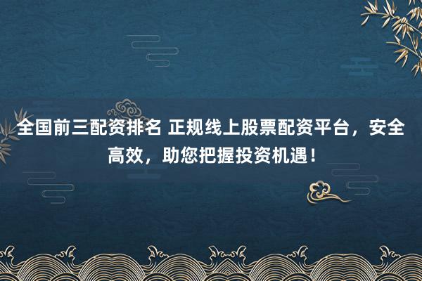 全国前三配资排名 正规线上股票配资平台，安全高效，助您把握投资机遇！