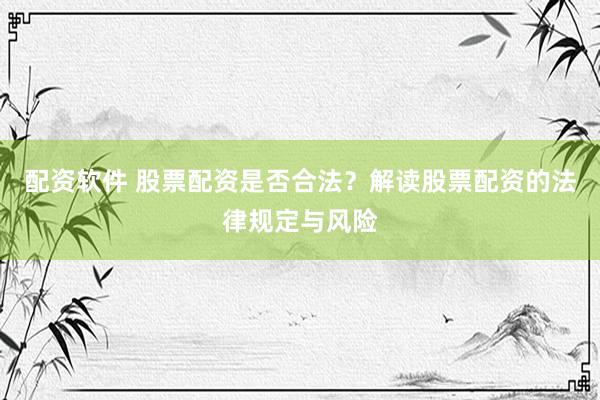 配资软件 股票配资是否合法？解读股票配资的法律规定与风险