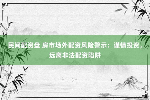 民间配资盘 房市场外配资风险警示：谨慎投资，远离非法配资陷阱
