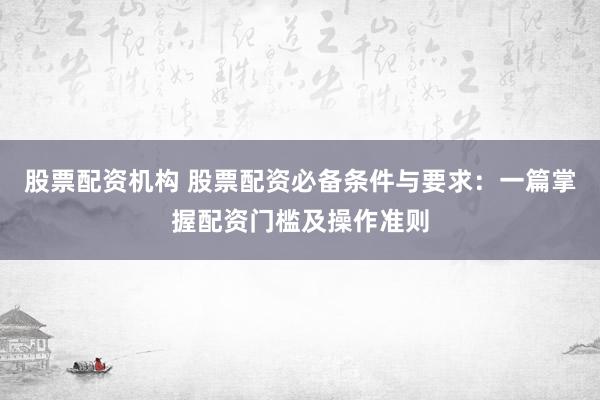 股票配资机构 股票配资必备条件与要求：一篇掌握配资门槛及操作准则