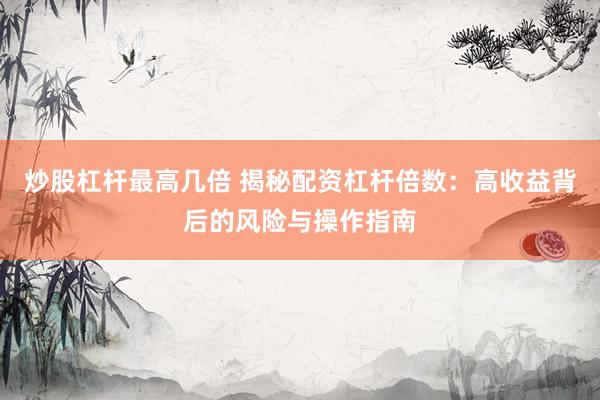 炒股杠杆最高几倍 揭秘配资杠杆倍数：高收益背后的风险与操作指南