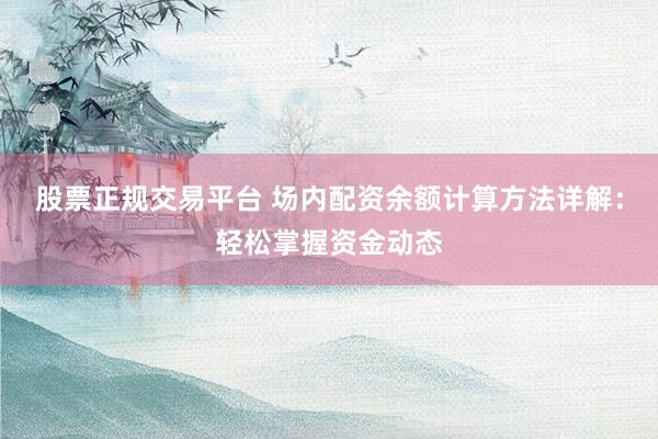 股票正规交易平台 场内配资余额计算方法详解：轻松掌握资金动态