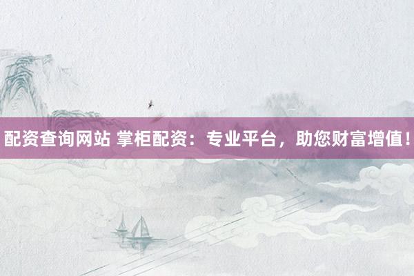 配资查询网站 掌柜配资：专业平台，助您财富增值！
