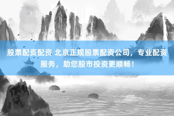 股票配资配资 北京正规股票配资公司，专业配资服务，助您股市投资更顺畅！