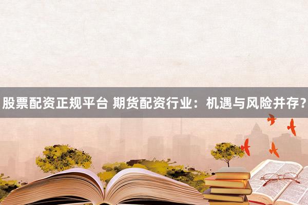 股票配资正规平台 期货配资行业：机遇与风险并存？