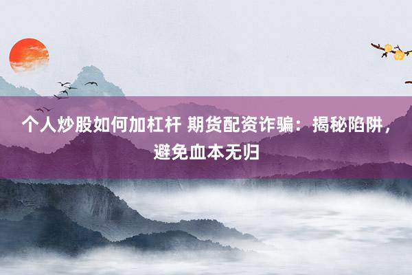 个人炒股如何加杠杆 期货配资诈骗：揭秘陷阱，避免血本无归