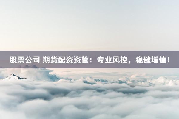 股票公司 期货配资资管：专业风控，稳健增值！