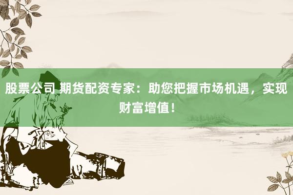 股票公司 期货配资专家：助您把握市场机遇，实现财富增值！