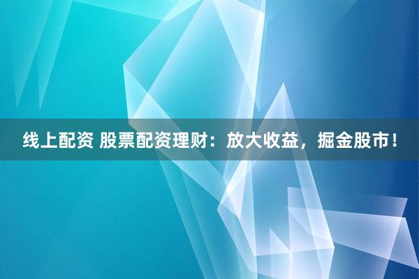 线上配资 股票配资理财：放大收益，掘金股市！