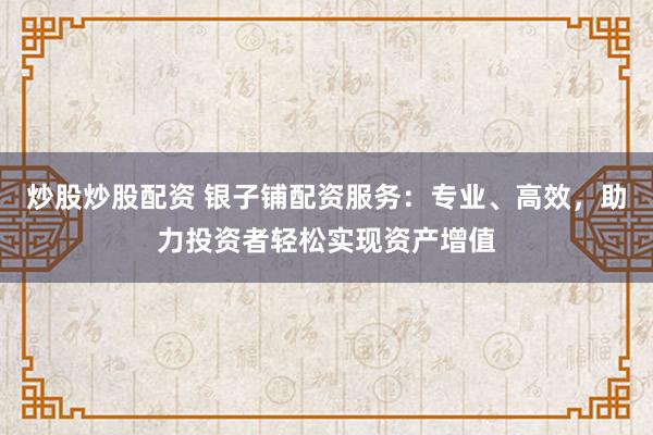 炒股炒股配资 银子铺配资服务：专业、高效，助力投资者轻松实现资产增值