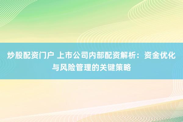 炒股配资门户 上市公司内部配资解析：资金优化与风险管理的关键策略