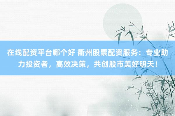 在线配资平台哪个好 衢州股票配资服务：专业助力投资者，高效决策，共创股市美好明天！