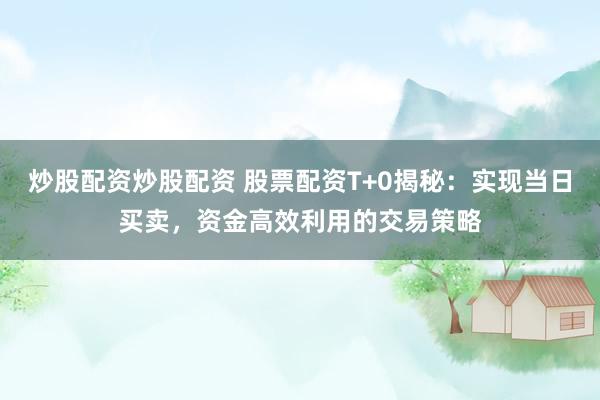 炒股配资炒股配资 股票配资T+0揭秘：实现当日买卖，资金高效利用的交易策略