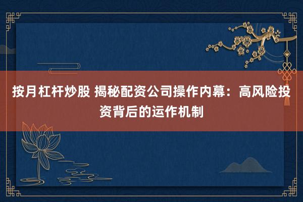 按月杠杆炒股 揭秘配资公司操作内幕：高风险投资背后的运作机制