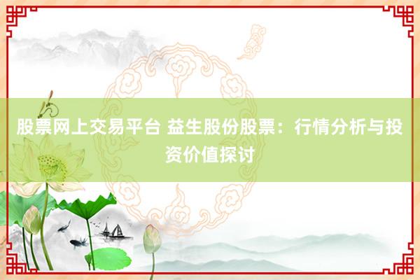 股票网上交易平台 益生股份股票：行情分析与投资价值探讨
