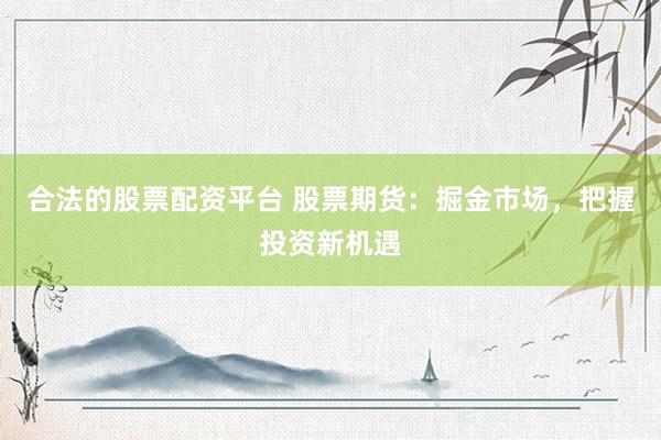 合法的股票配资平台 股票期货：掘金市场，把握投资新机遇