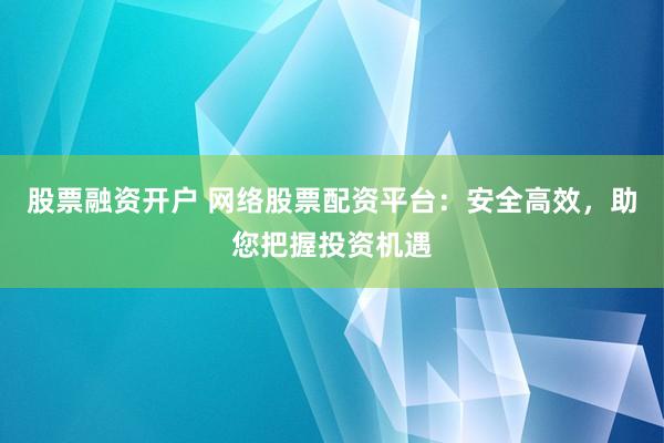 股票融资开户 网络股票配资平台：安全高效，助您把握投资机遇