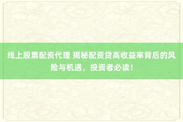 线上股票配资代理 揭秘配资贷高收益率背后的风险与机遇，投资者必读！